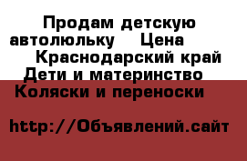 Продам детскую автолюльку  › Цена ­ 2 500 - Краснодарский край Дети и материнство » Коляски и переноски   